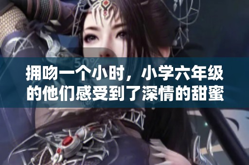 拥吻一个小时，小学六年级的他们感受到了深情的甜蜜