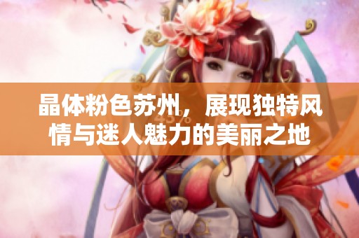 晶体粉色苏州，展现独特风情与迷人魅力的美丽之地
