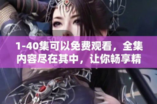 1-40集可以免费观看，全集内容尽在其中，让你畅享精彩剧情！
