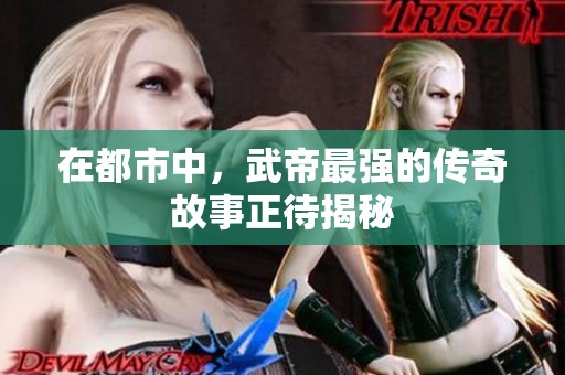 在都市中，武帝最强的传奇故事正待揭秘