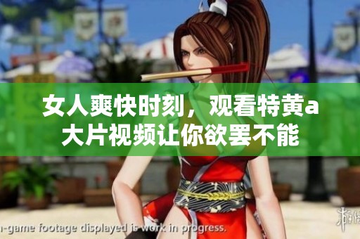 女人爽快时刻，观看特黄a大片视频让你欲罢不能