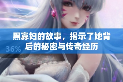 黑寡妇的故事，揭示了她背后的秘密与传奇经历