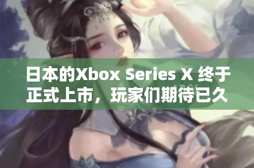 日本的Xbox Series X 终于正式上市，玩家们期待已久的游戏体验即将到来
