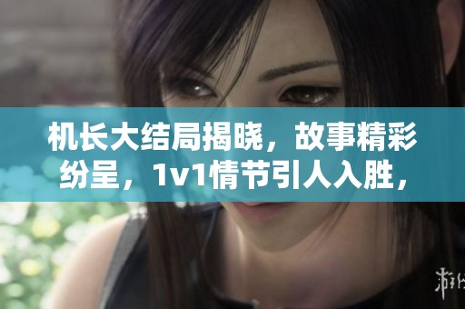 机长大结局揭晓，故事精彩纷呈，1v1情节引人入胜，让人期待下文发展