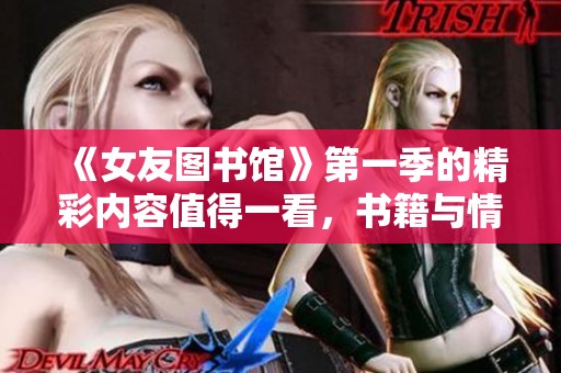 《女友图书馆》第一季的精彩内容值得一看，书籍与情感交织在一起！