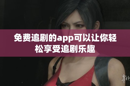 免费追剧的app可以让你轻松享受追剧乐趣