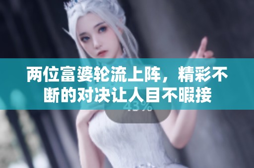 两位富婆轮流上阵，精彩不断的对决让人目不暇接