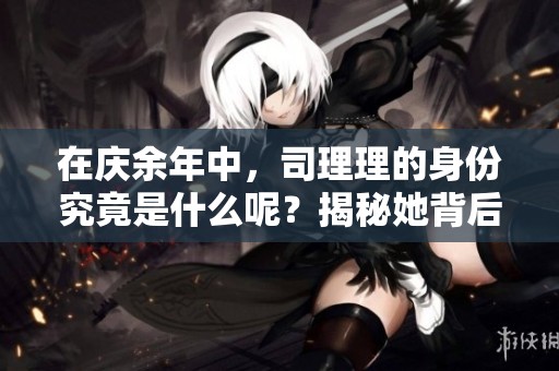在庆余年中，司理理的身份究竟是什么呢？揭秘她背后的秘密与角色。