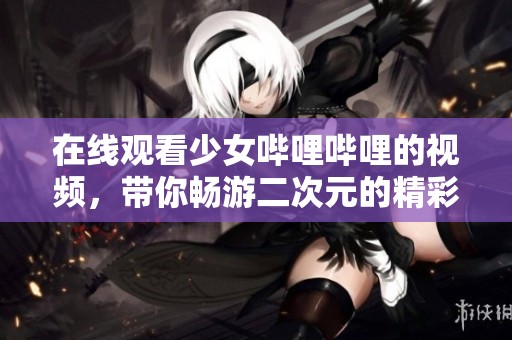在线观看少女哔哩哔哩的视频，带你畅游二次元的精彩世界