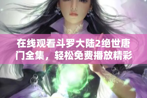 在线观看斗罗大陆2绝世唐门全集，轻松免费播放精彩内容尽在其中