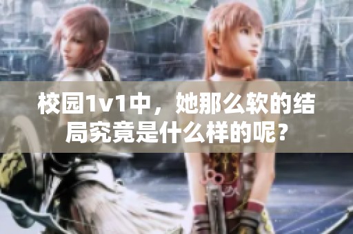 校园1v1中，她那么软的结局究竟是什么样的呢？
