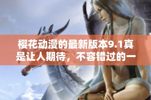 樱花动漫的最新版本9.1真是让人期待，不容错过的一波好内容！