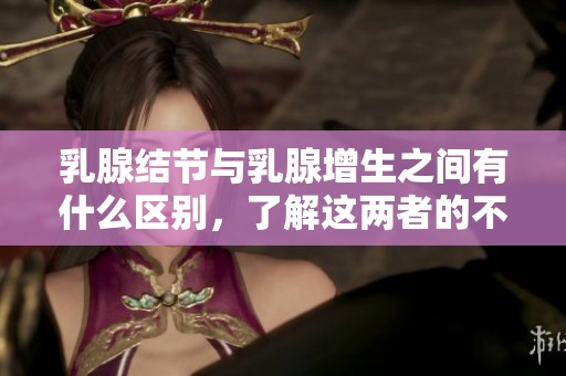 乳腺结节与乳腺增生之间有什么区别，了解这两者的不同之处非常重要