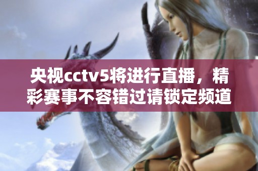 央视cctv5将进行直播，精彩赛事不容错过请锁定频道。