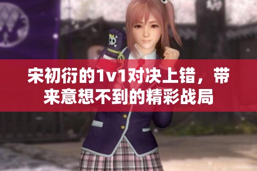 宋初衍的1v1对决上错，带来意想不到的精彩战局