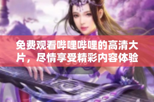 免费观看哔哩哔哩的高清大片，尽情享受精彩内容体验！