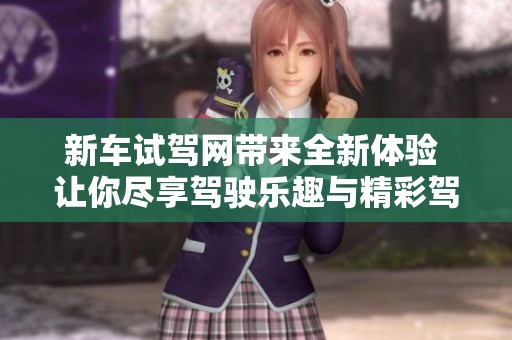 新车试驾网带来全新体验 让你尽享驾驶乐趣与精彩驾驶体验