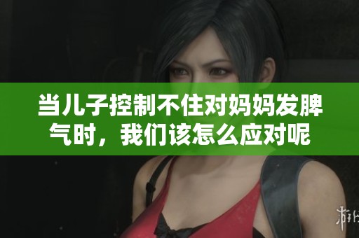 当儿子控制不住对妈妈发脾气时，我们该怎么应对呢