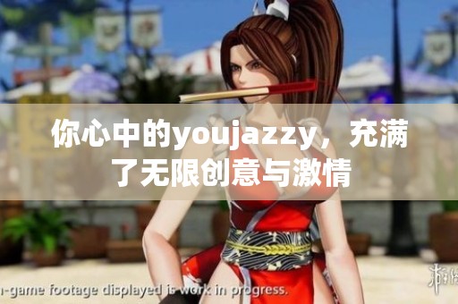 你心中的youjazzy，充满了无限创意与激情