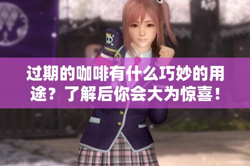 过期的咖啡有什么巧妙的用途？了解后你会大为惊喜！
