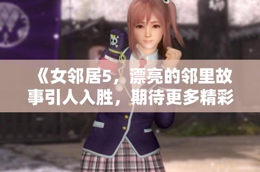 《女邻居5，漂亮的邻里故事引人入胜，期待更多精彩》