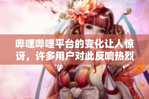 哔哩哔哩平台的变化让人惊讶，许多用户对此反响热烈。