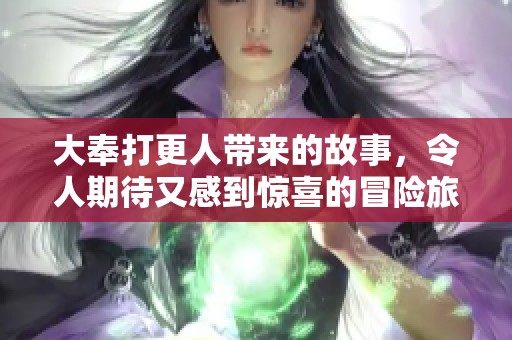 大奉打更人带来的故事，令人期待又感到惊喜的冒险旅程