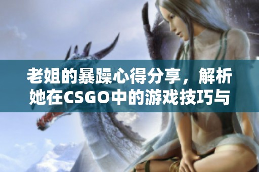 老姐的暴躁心得分享，解析她在CSGO中的游戏技巧与经验