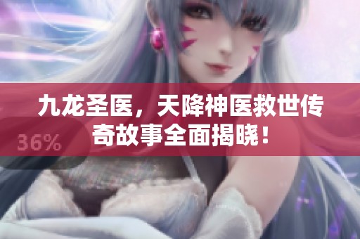 九龙圣医，天降神医救世传奇故事全面揭晓！