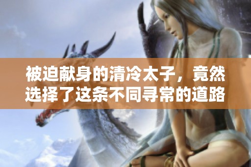 被迫献身的清冷太子，竟然选择了这条不同寻常的道路