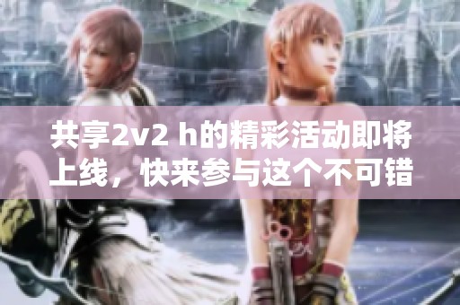 共享2v2 h的精彩活动即将上线，快来参与这个不可错过的盛事！