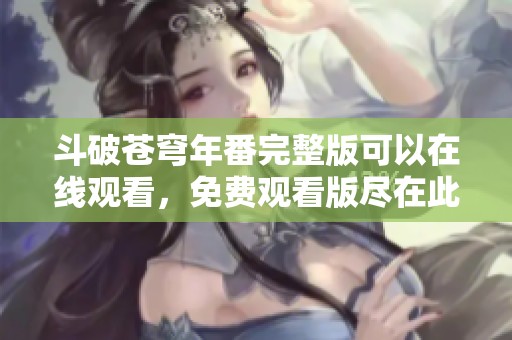 斗破苍穹年番完整版可以在线观看，免费观看版尽在此处解析