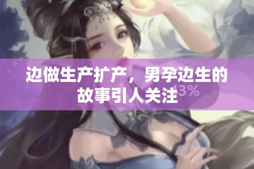 边做生产扩产，男孕边生的故事引人关注