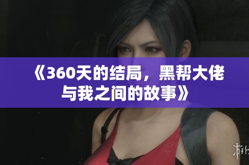 《360天的结局，黑帮大佬与我之间的故事》
