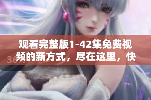 观看完整版1-42集免费视频的新方式，尽在这里，快来体验！