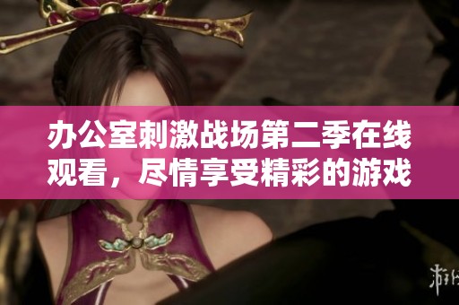 办公室刺激战场第二季在线观看，尽情享受精彩的游戏对决与刺激体验