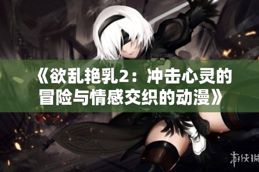 《欲乱艳乳2：冲击心灵的冒险与情感交织的动漫》