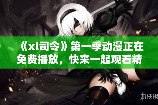 《xl司令》第一季动漫正在免费播放，快来一起观看精彩内容吧