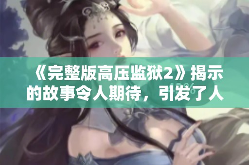 《完整版高压监狱2》揭示的故事令人期待，引发了人们的热议与讨论