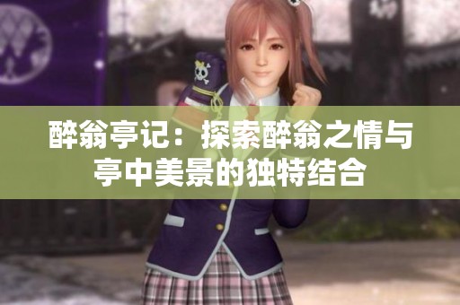 醉翁亭记：探索醉翁之情与亭中美景的独特结合