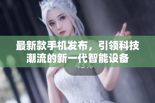 最新款手机发布，引领科技潮流的新一代智能设备