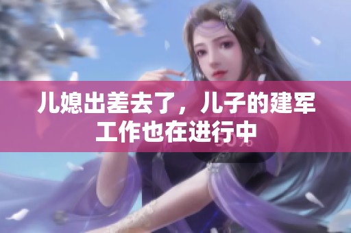 儿媳出差去了，儿子的建军工作也在进行中