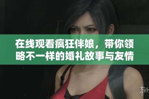 在线观看疯狂伴娘，带你领略不一样的婚礼故事与友情考验