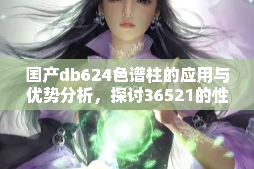 国产db624色谱柱的应用与优势分析，探讨36521的性能与特点