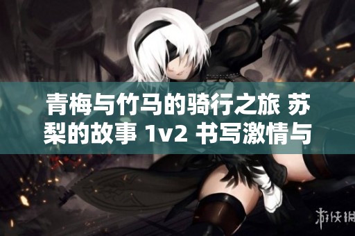 青梅与竹马的骑行之旅 苏梨的故事 1v2 书写激情与回忆