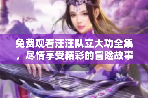 免费观看汪汪队立大功全集，尽情享受精彩的冒险故事！
