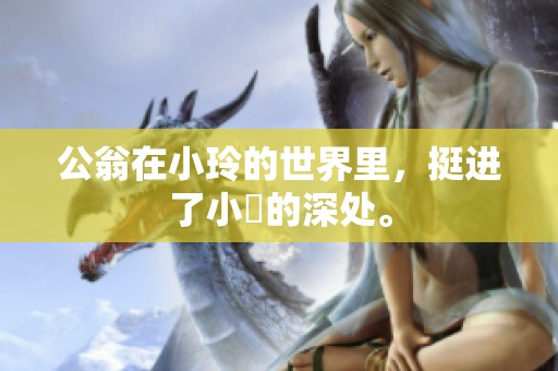 公翁在小玲的世界里，挺进了小泬的深处。