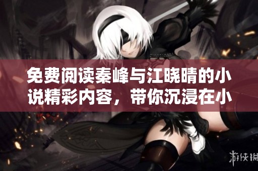 免费阅读秦峰与江晓晴的小说精彩内容，带你沉浸在小说世界中！