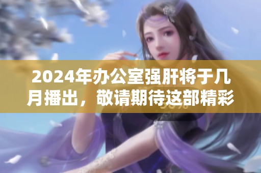 2024年办公室强肝将于几月播出，敬请期待这部精彩节目！