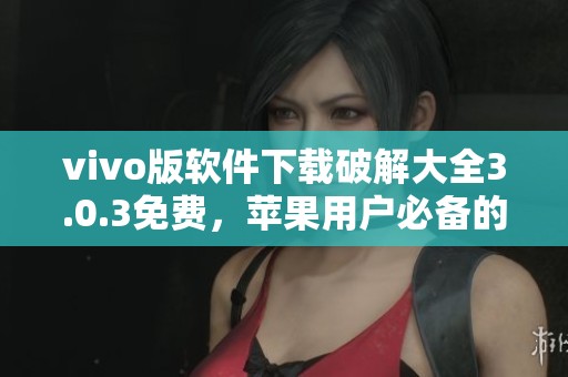 vivo版软件下载破解大全3.0.3免费，苹果用户必备的应用推荐